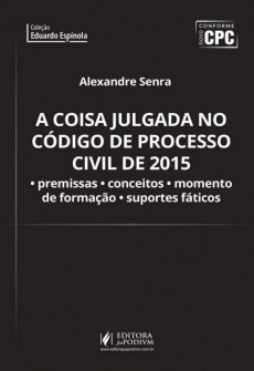 A Coisa Julgada no Código de Processo Civil de 2015: Premissas, Conceitos, Momento de Formação e Suportes Fáticos - 1ª Edição 2017